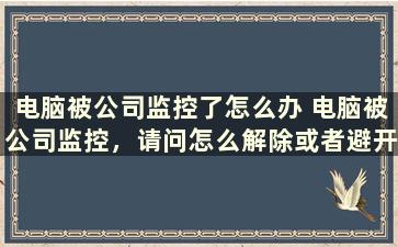 电脑被公司监控了怎么办 电脑被公司监控，请问怎么解除或者避开监控